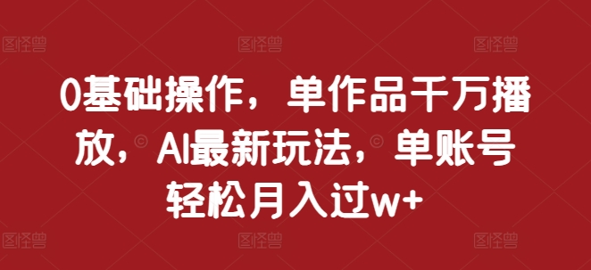 0基础操作，单作品千万播放，AI最新玩法，单账号轻松月入过w+【揭秘】-连烟牍库
