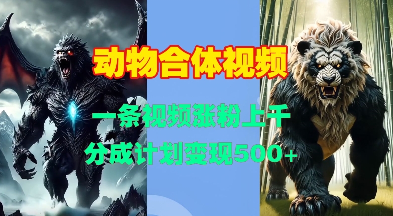 动物合体视频，一条视频涨粉上千，一键生成，分成计划变现5张-连烟牍库