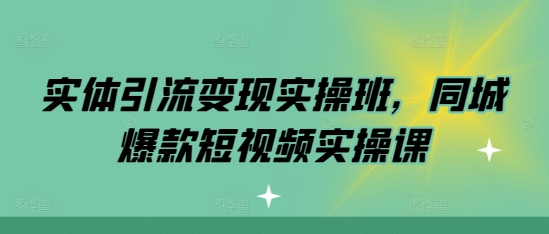 实体引流变现实操班，同城爆款短视频实操课-连烟牍库