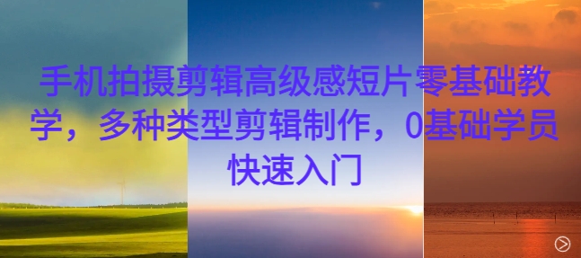 手机拍摄剪辑高级感短片零基础教学，多种类型剪辑制作，0基础学员快速入门-连烟牍库
