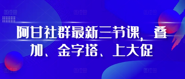 阿甘社群最新三节课，叠加、金字塔、上大促-连烟牍库