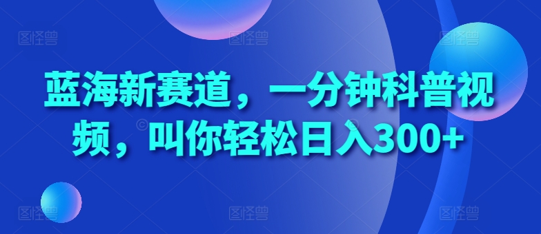 蓝海新赛道，一分钟科普视频，叫你轻松日入300+【揭秘】-连烟牍库
