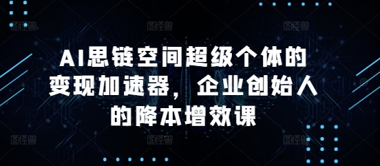 AI思链空间超级个体的变现加速器，企业创始人的降本增效课-连烟牍库