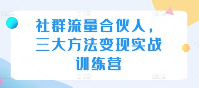 社群流量合伙人，三大方法变现实战训练营-连烟牍库