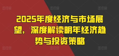 2025年度经济与市场展望，深度解读明年经济趋势与投资策略-连烟牍库