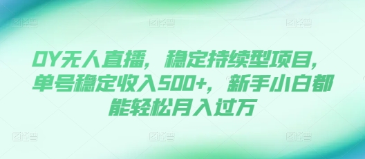 DY无人直播，稳定持续型项目，单号稳定收入500+，新手小白都能轻松月入过万【揭秘】-连烟牍库