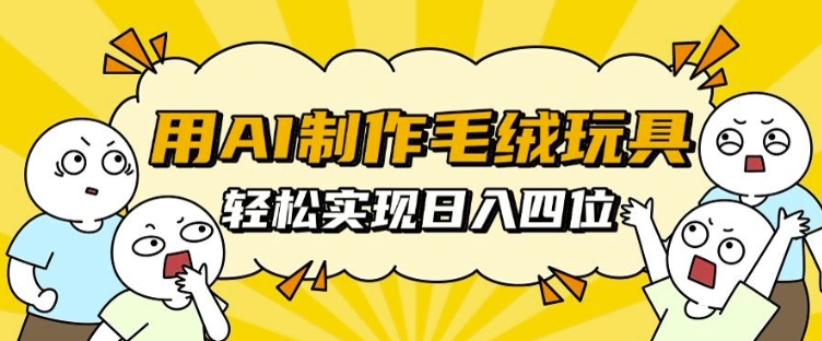 用AI制作毛绒玩具，轻松实现日入四位数【揭秘】-连烟牍库