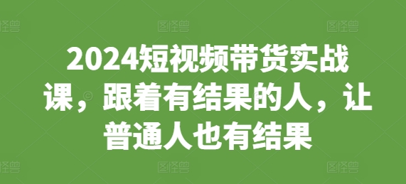 2024短视频带货实战课，跟着有结果的人，让普通人也有结果-连烟牍库
