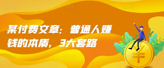 某付费文章：普通人赚钱的本质，3大套路-连烟牍库