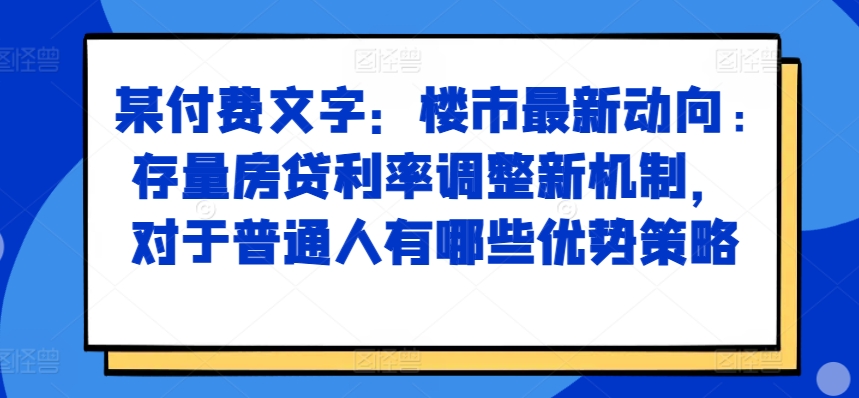 某付费文章：楼市最新动向，存量房贷利率调整新机制，对于普通人有哪些优势策略-连烟牍库