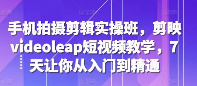 手机拍摄剪辑实操班，剪映videoleap短视频教学，7天让你从入门到精通-连烟牍库