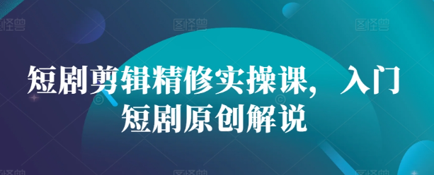 短剧剪辑精修实操课，入门短剧原创解说-连烟牍库