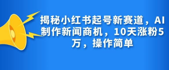 揭秘小红书起号新赛道，AI制作新闻商机，10天涨粉1万，操作简单-连烟牍库