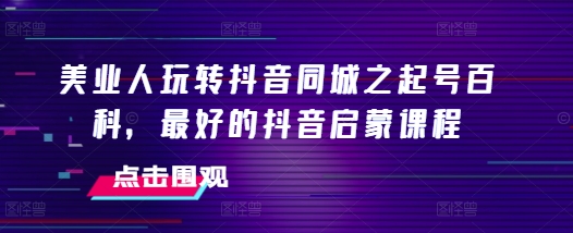 美业人玩转抖音同城之起号百科，最好的抖音启蒙课程-连烟牍库