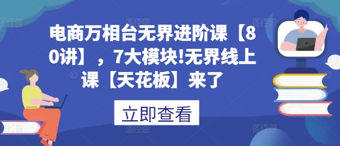 电商万相台无界进阶课【80讲】，7大模块!无界线上课【天花板】来了-连烟牍库
