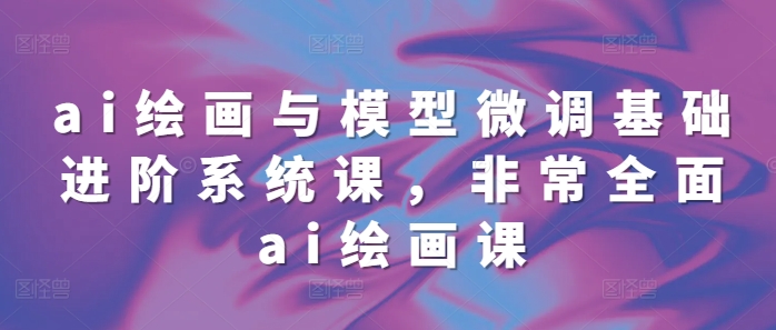 ai绘画与模型微调基础进阶系统课，非常全面ai绘画课(68节)-连烟牍库