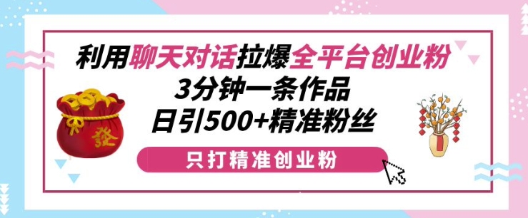 利用聊天对话拉爆全平台创业粉，3分钟一条作品，日引500+精准粉丝-连烟牍库