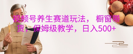 视频号养生赛道玩法， 橱窗带货，保姆级教学，日入5张-连烟牍库