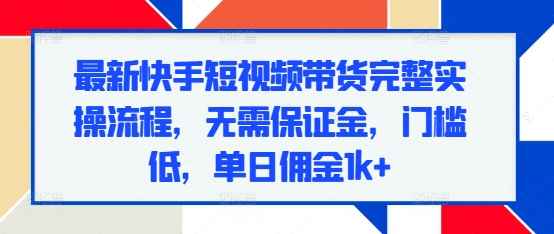 最新快手短视频带货完整实操流程，无需保证金，门槛低，单日佣金1k+-连烟牍库