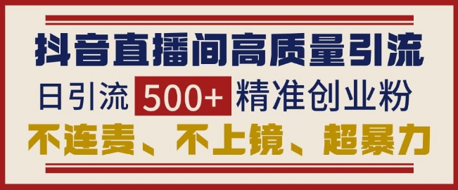 抖音直播间引流创业粉，无需连麦、不用上镜、超暴力，日引流500+高质量精准创业粉-连烟牍库