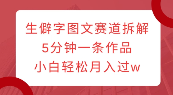 生僻字图文赛道拆解，5分钟一条作品，小白轻松月入过w-连烟牍库