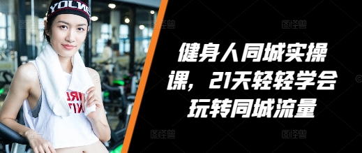 健身人同城实操课，21天轻轻学会玩转同城流量-连烟牍库