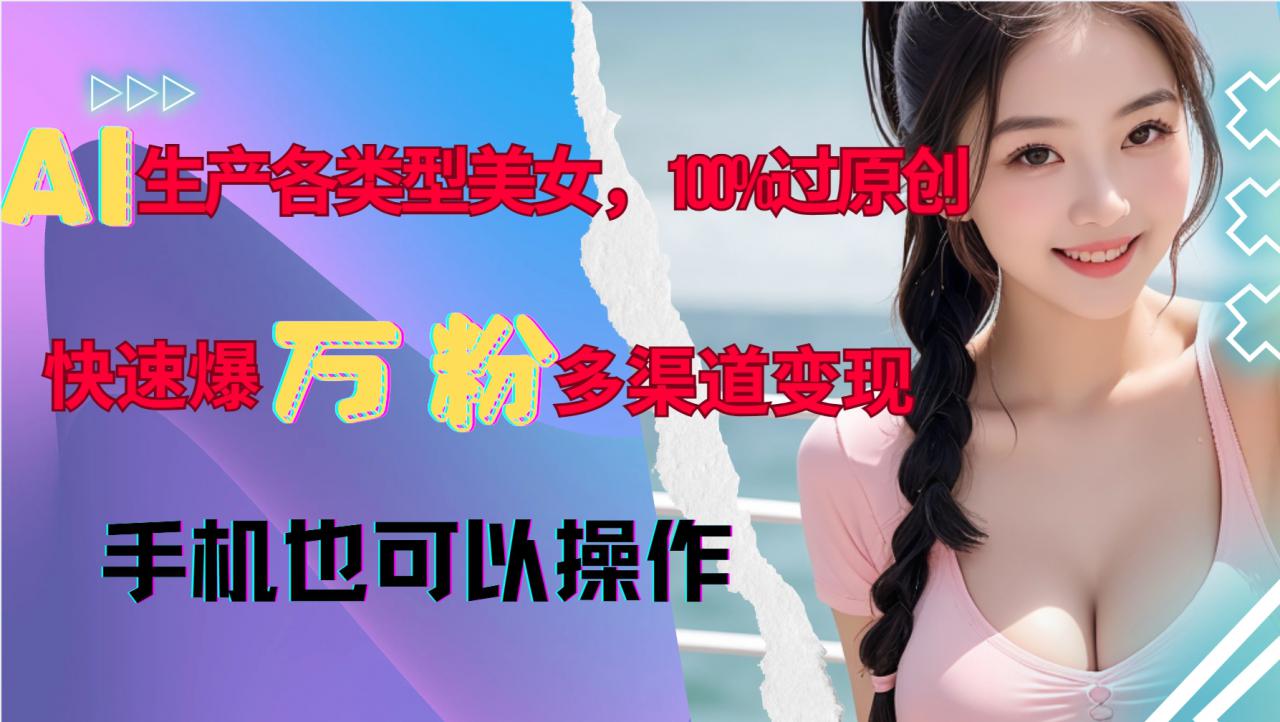 AI生产各类型美女，100%过原创，快速爆万粉，多渠道变现，新手可做-连烟牍库