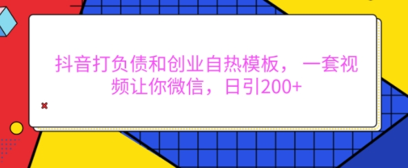 抖音打负债和创业自热模板， 一套视频让你微信，日引200+【揭秘】-连烟牍库