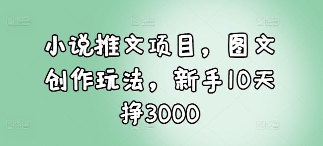 小说推文项目，图文创作玩法，新手10天挣3000-连烟牍库