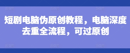 短剧电脑伪原创教程，电脑深度去重全流程，可过原创-连烟牍库