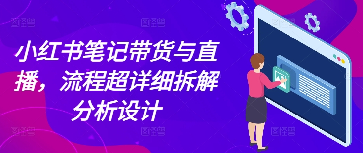 小红书笔记带货与直播，流程超详细拆解分析设计-连烟牍库