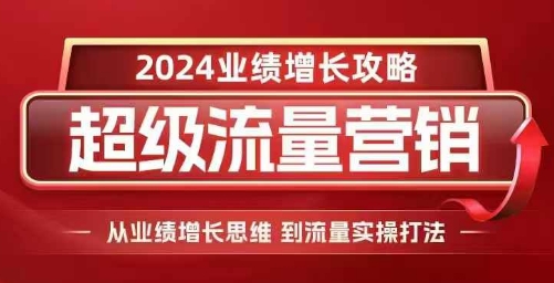 2024超级流量营销，2024业绩增长攻略，从业绩增长思维到流量实操打法-连烟牍库