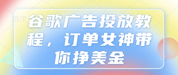 谷歌广告投放教程，订单女神带你挣美金-连烟牍库
