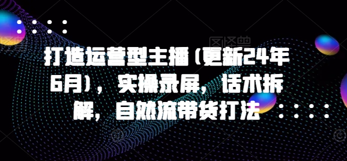 打造运营型主播(更新25年1月)，实操录屏，话术拆解，自然流带货打法-连烟牍库