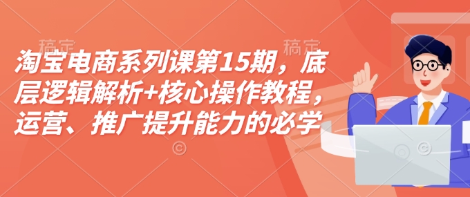 淘宝电商系列课第15期，底层逻辑解析+核心操作教程，运营、推广提升能力的必学课程+配套资料-连烟牍库