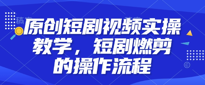 原创短剧视频实操教学，短剧燃剪的操作流程-连烟牍库