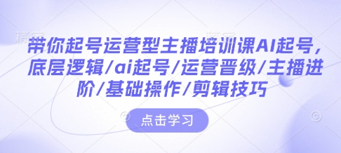 带你起号运营型主播培训课AI起号，底层逻辑/ai起号/运营晋级/主播进阶/基础操作/剪辑技巧-连烟牍库