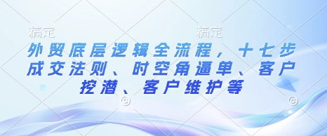 外贸底层逻辑全流程，十七步成交法则、时空角逼单、客户挖潜、客户维护等-连烟牍库