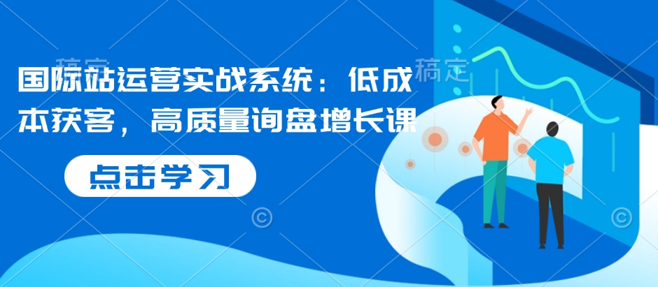 国际站运营实战系统：低成本获客，高质量询盘增长课-连烟牍库