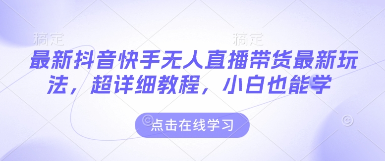 最新抖音快手无人直播带货玩法，超详细教程，小白也能学-连烟牍库
