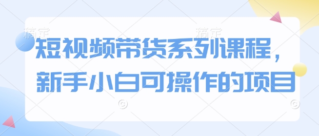短视频带货系列课程，新手小白可操作的项目-连烟牍库