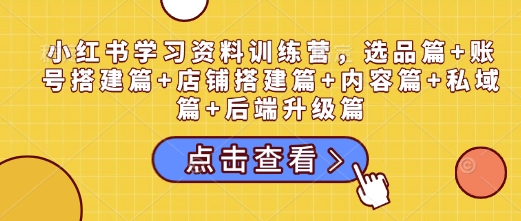 小红书学习资料训练营，选品篇+账号搭建篇+店铺搭建篇+内容篇+私域篇+后端升级篇-连烟牍库