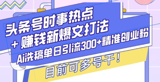 头条号时事热点+赚钱新爆文打法，Ai洗稿单日引流300+精准创业粉，目前可多号干【揭秘】-连烟牍库