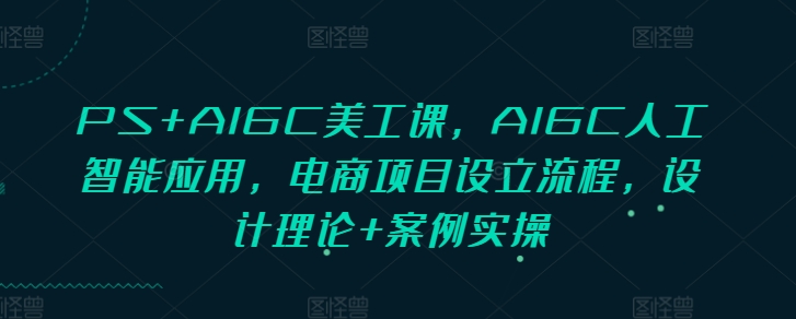 PS+AIGC美工课，AIGC人工智能应用，电商项目设立流程，设计理论+案例实操-连烟牍库