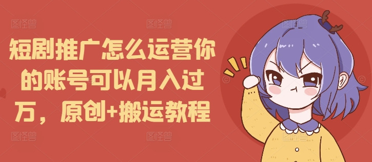 短剧推广怎么运营你的账号可以月入过万，原创+搬运教程-连烟牍库