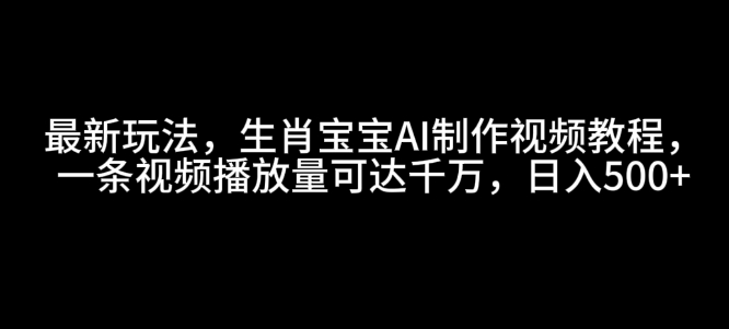 最新玩法，生肖宝宝AI制作视频教程，一条视频播放量可达千万，日入5张【揭秘】-连烟牍库