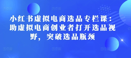 小红书虚拟电商选品专栏课：助虚拟电商创业者打开选品视野，突破选品瓶颈-连烟牍库
