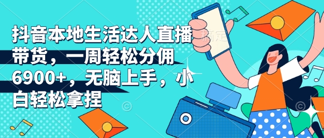 抖音本地生活达人直播带货，一周轻松分佣6900+，无脑上手，小白轻松拿捏【揭秘】-连烟牍库