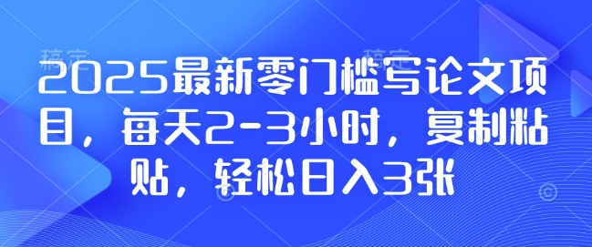 2025最新零门槛写论文项目，每天2-3小时，复制粘贴，轻松日入3张，附详细资料教程【揭秘】-连烟牍库