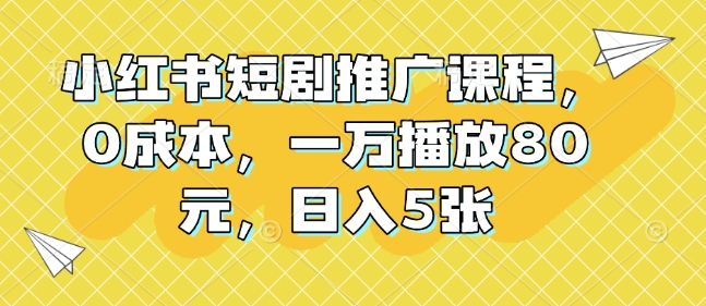 小红书短剧推广课程，0成本，一万播放80元，日入5张-连烟牍库